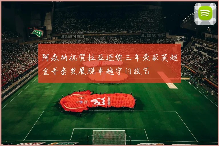 阿森纳祝贺拉亚连续三年荣获英超金手套奖展现卓越守门技艺