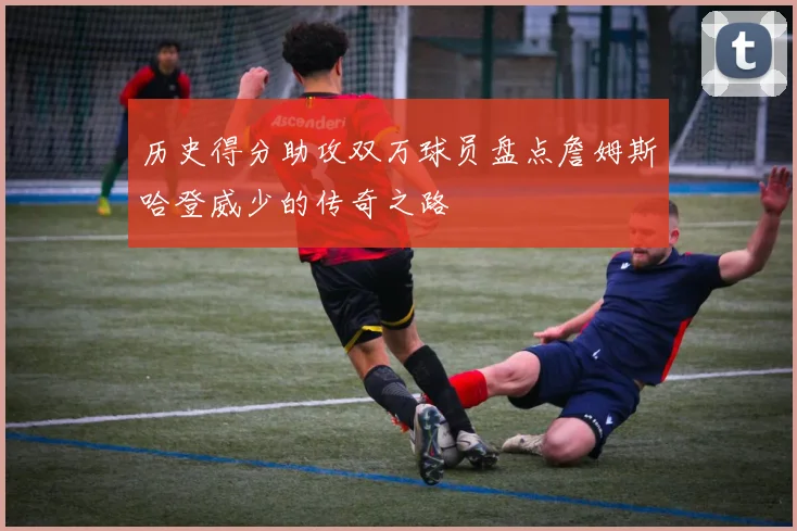 历史得分助攻双万球员盘点詹姆斯哈登威少的传奇之路