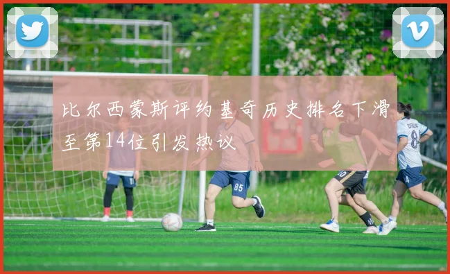 比尔西蒙斯评约基奇历史排名下滑至第14位引发热议
