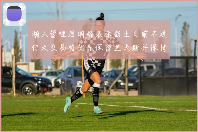 湖人管理层明确表示截止日前不进行大交易将优先保留里夫斯并保持灵活性