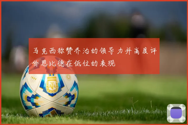 马克西称赞乔治的领导力并高度评价恩比德在低位的表现