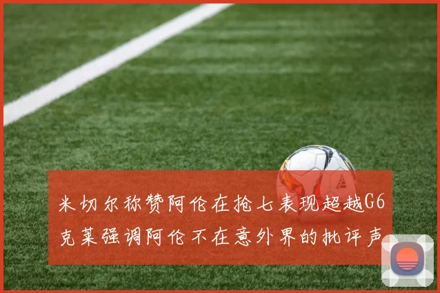 米切尔称赞阿伦在抢七表现超越G6克莱强调阿伦不在意外界的批评声音