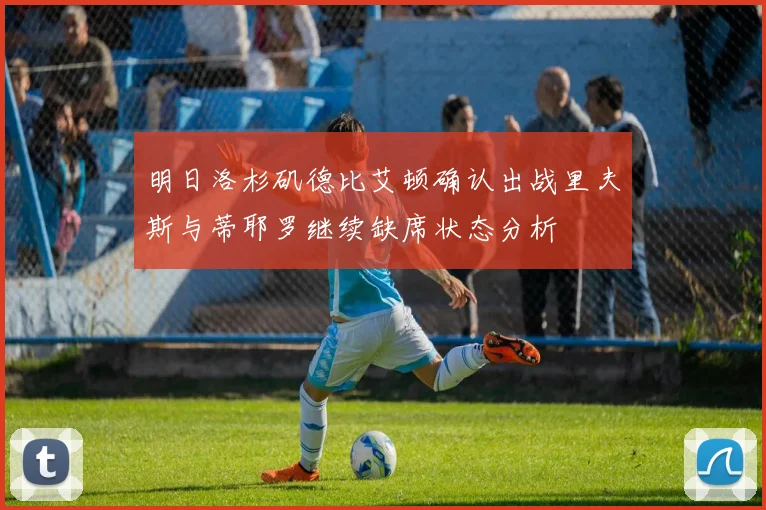 明日洛杉矶德比艾顿确认出战里夫斯与蒂耶罗继续缺席状态分析