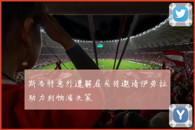 斯洛特意外遭解雇或将邀请伊劳拉助力利物浦决策