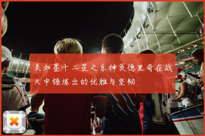 美加墨十二星之乐神莫德里奇在战火中锤炼出的优雅与坚韧