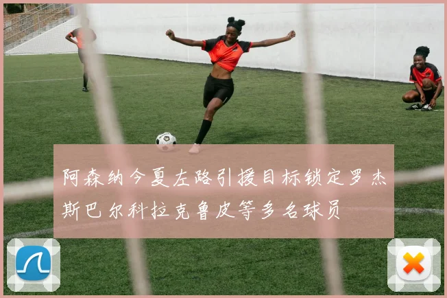 阿森纳今夏左路引援目标锁定罗杰斯巴尔科拉克鲁皮等多名球员