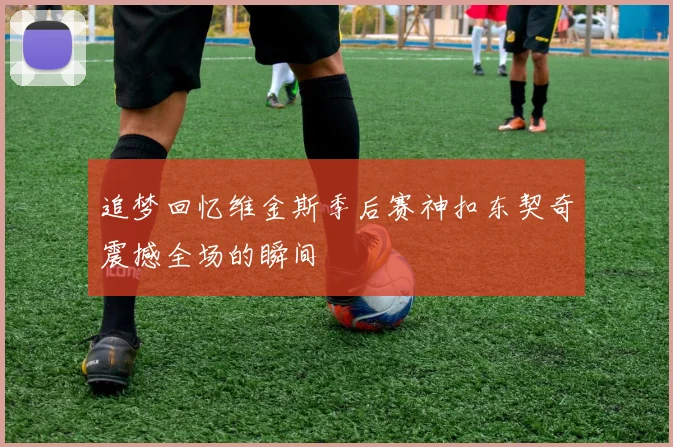 追梦回忆维金斯季后赛神扣东契奇震撼全场的瞬间
