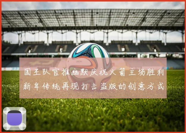 国王队官推幽默庆祝火箭主场胜利新年传统再现打击盗版的创意方式
