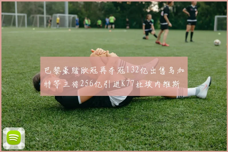 巴黎豪赌欧冠再夺冠132亿出售乌加特等三将256亿引进K77杜埃内维斯等五名新援
