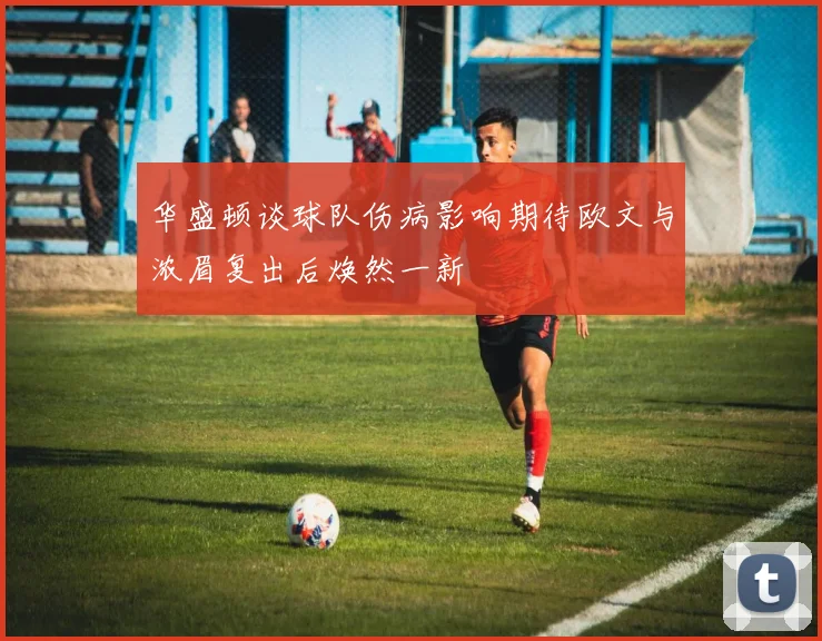 华盛顿谈球队伤病影响期待欧文与浓眉复出后焕然一新