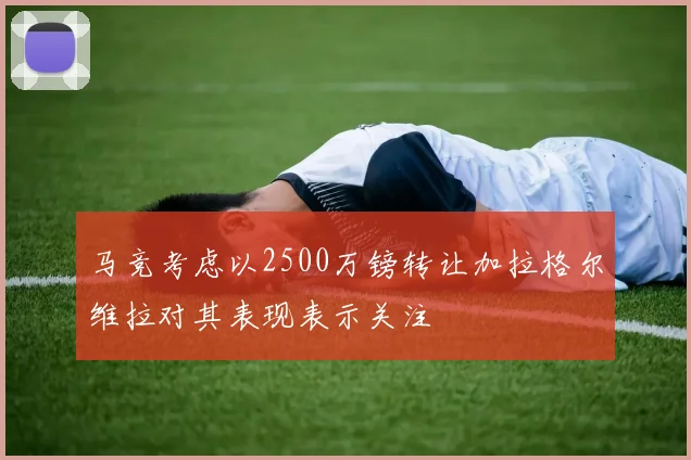 马竞考虑以2500万镑转让加拉格尔维拉对其表现表示关注