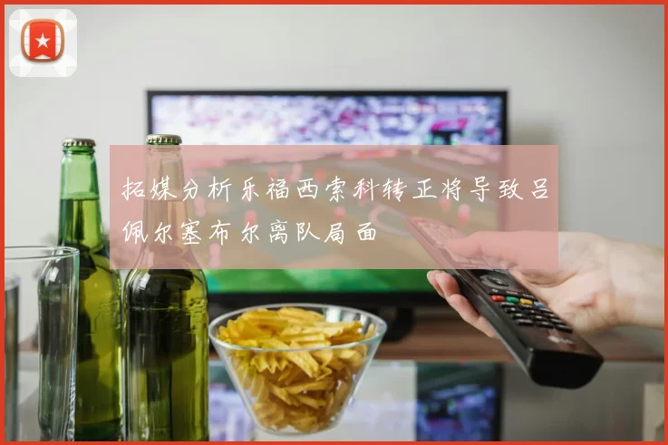 拓媒分析乐福西索科转正将导致吕佩尔塞布尔离队局面