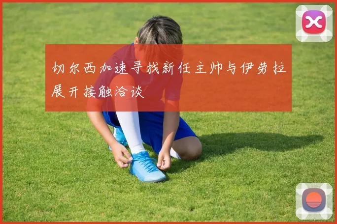 切尔西加速寻找新任主帅与伊劳拉展开接触洽谈