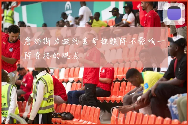 詹姆斯力挺约基奇称缺阵不影响一阵资格的观点
