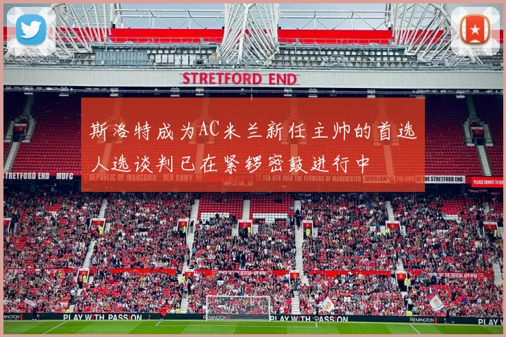 斯洛特成为AC米兰新任主帅的首选人选谈判已在紧锣密鼓进行中