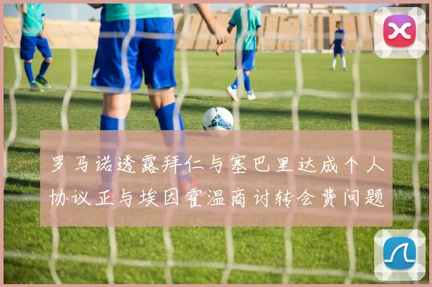 罗马诺透露拜仁与塞巴里达成个人协议正与埃因霍温商讨转会费问题