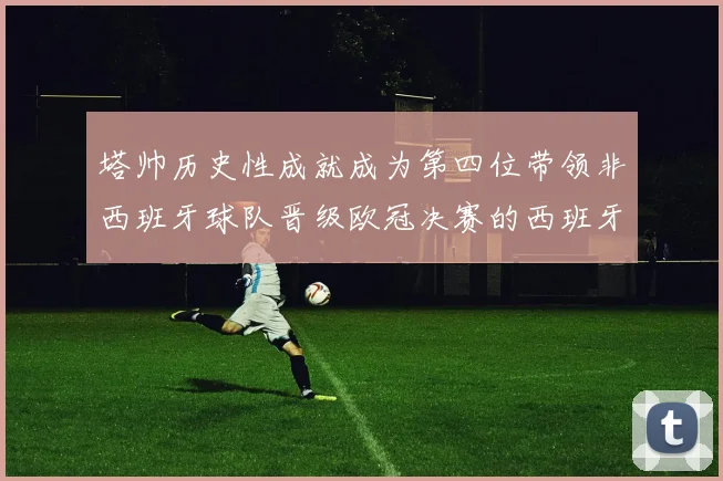 塔帅历史性成就成为第四位带领非西班牙球队晋级欧冠决赛的西班牙教练