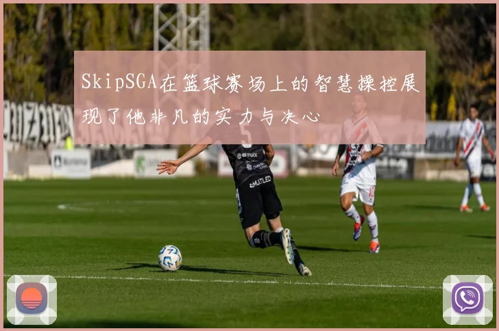 SkipSGA在篮球赛场上的智慧操控展现了他非凡的实力与决心