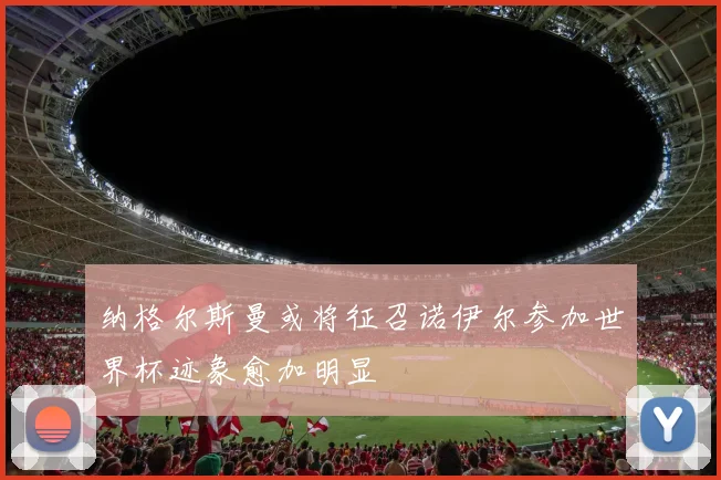 纳格尔斯曼或将征召诺伊尔参加世界杯迹象愈加明显