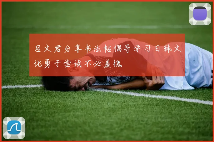 吕文君分享书法帖倡导学习日韩文化勇于尝试不必羞愧