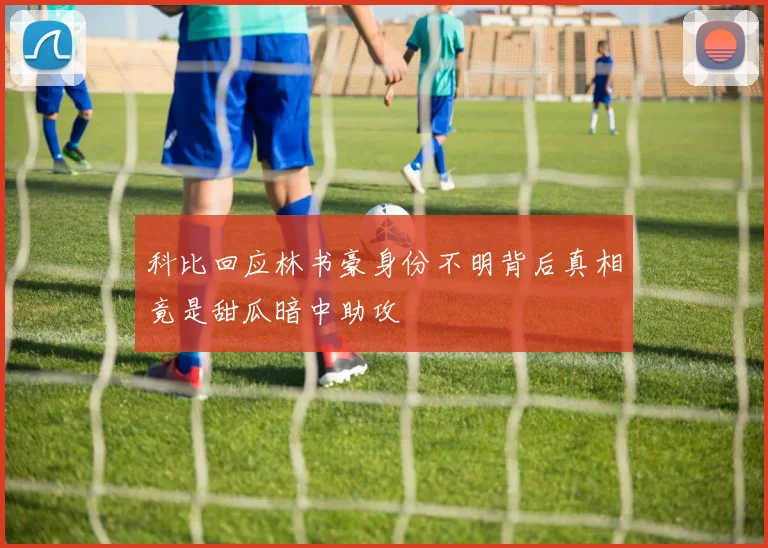 科比回应林书豪身份不明背后真相竟是甜瓜暗中助攻