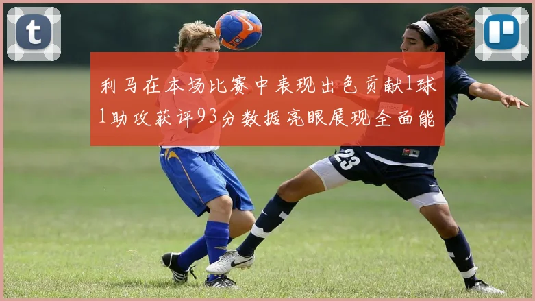 利马在本场比赛中表现出色贡献1球1助攻获评93分数据亮眼展现全面能力