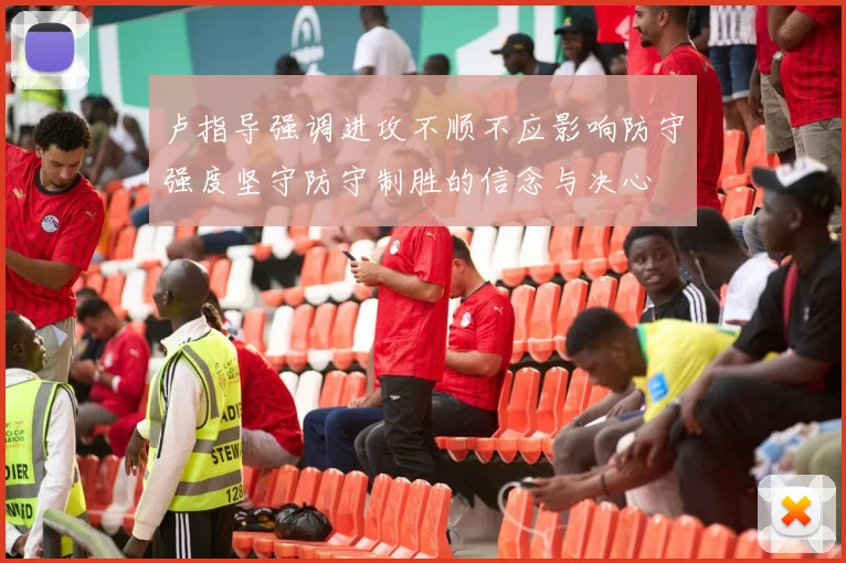 卢指导强调进攻不顺不应影响防守强度坚守防守制胜的信念与决心