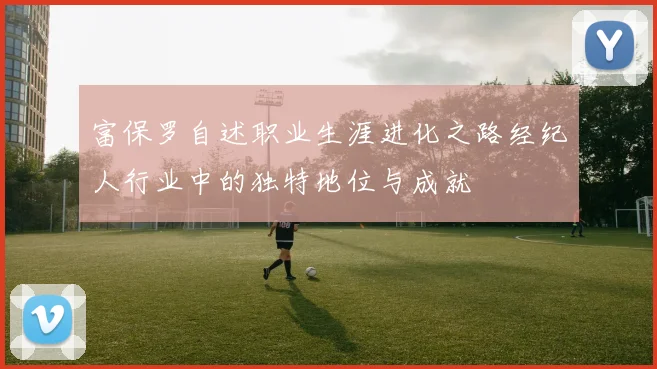 富保罗自述职业生涯进化之路经纪人行业中的独特地位与成就