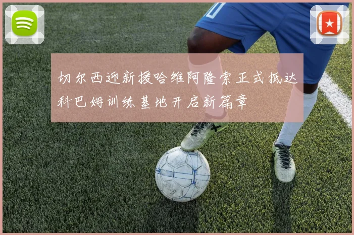 切尔西迎新援哈维阿隆索正式抵达科巴姆训练基地开启新篇章