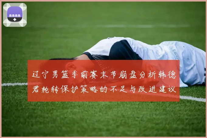 辽宁男篮季前赛末节崩盘分析韩德君轮转保护策略的不足与改进建议