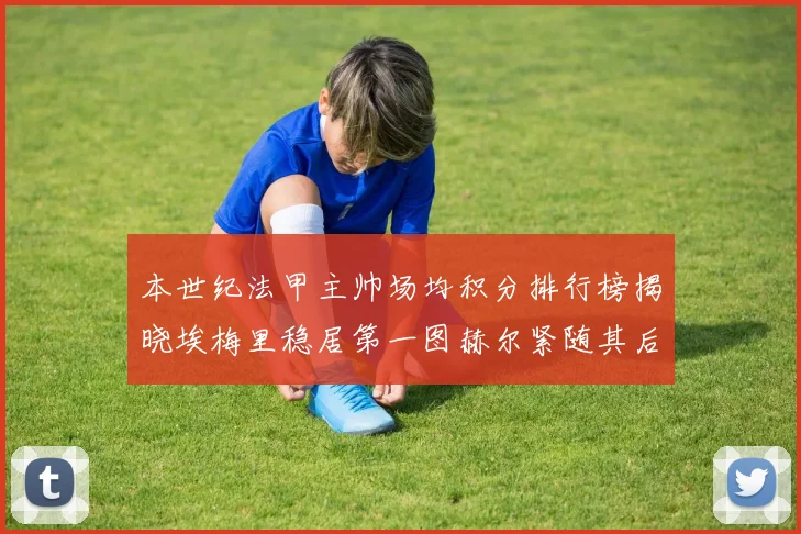 本世纪法甲主帅场均积分排行榜揭晓埃梅里稳居第一图赫尔紧随其后