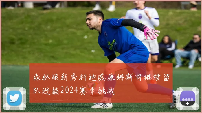 森林狼新秀科迪威廉姆斯将继续留队迎接2024赛季挑战