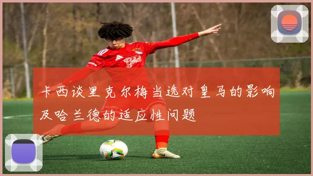 卡西谈里克尔梅当选对皇马的影响及哈兰德的适应性问题