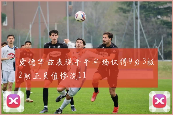 爱德华兹表现平平半场仅得9分3板2助正负值惨淡11