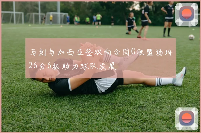 马刺与加西亚签双向合同G联盟场均26分6板助力球队发展