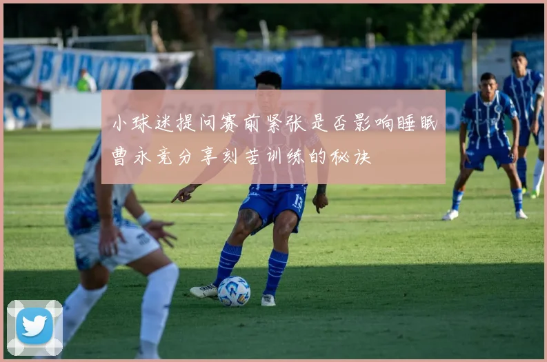 小球迷提问赛前紧张是否影响睡眠曹永竞分享刻苦训练的秘诀