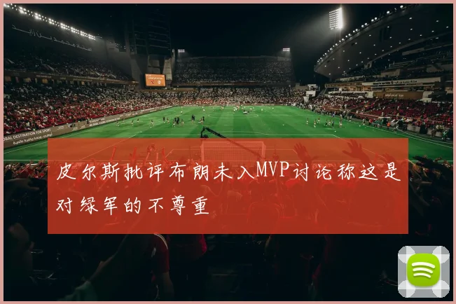 皮尔斯批评布朗未入MVP讨论称这是对绿军的不尊重
