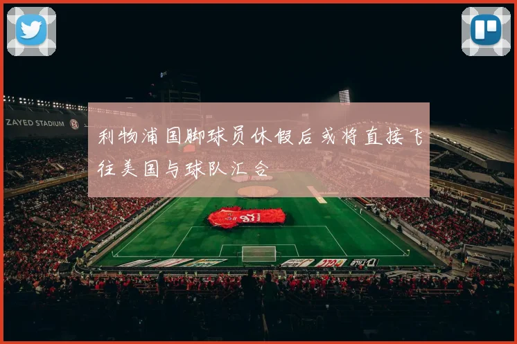 利物浦国脚球员休假后或将直接飞往美国与球队汇合